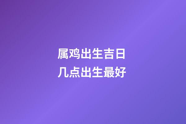 属鸡出生吉日 几点出生最好